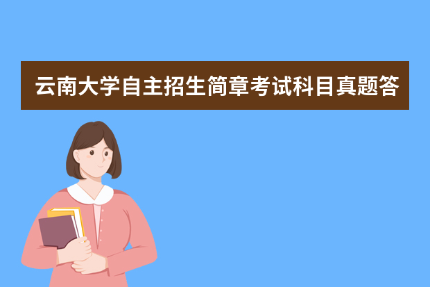 云南大学自主招生简章考试科目真题答案和录取结果通知书查询时间