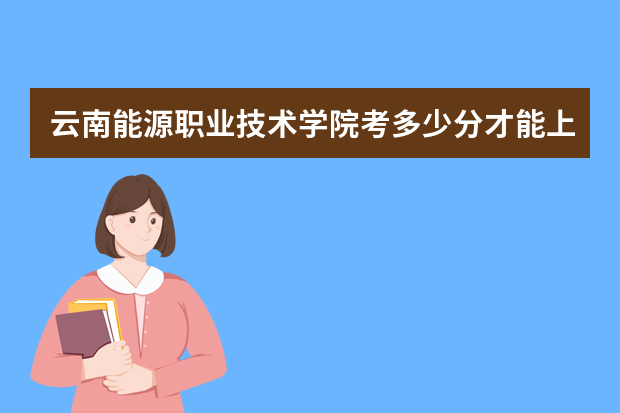 云南能源职业技术学院考多少分才能上