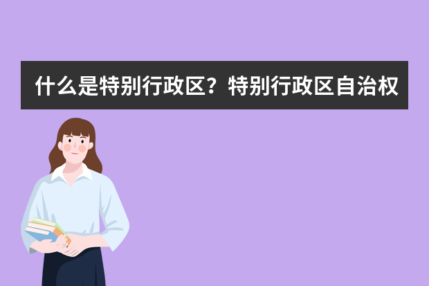 什么是特别行政区？特别行政区自治权范围有哪些