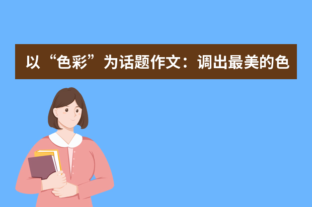 以“色彩”为话题作文：调出最美的色彩_1000字