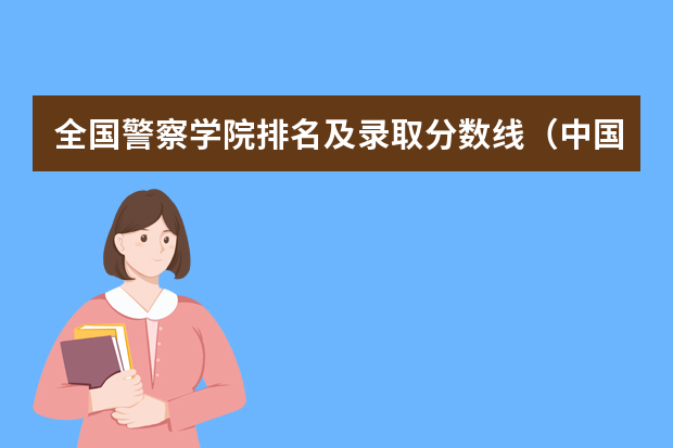 全国警察学院排名及录取分数线（中国人民公安大学录取分数线2023侦查学）