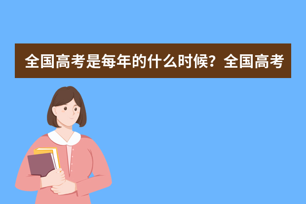 全国高考是每年的什么时候？全国高考时间安排详表