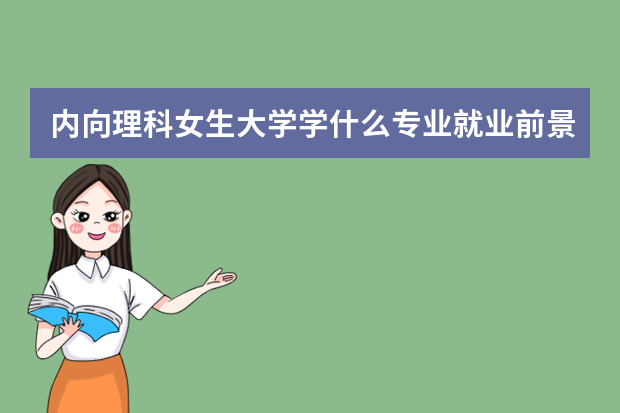 内向理科女生大学学什么专业就业前景好