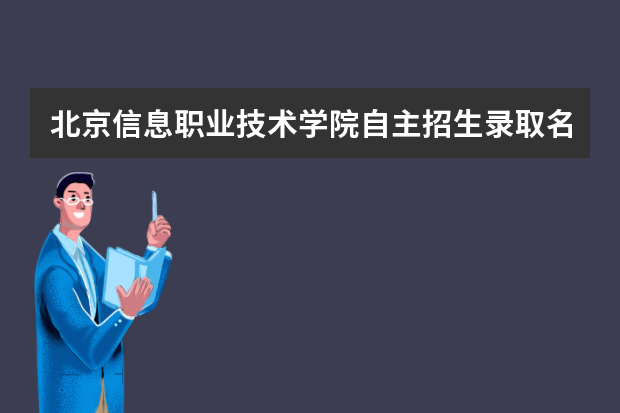 北京信息职业技术学院自主招生录取名单查询学费录取通知书