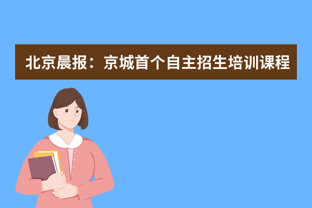 北京晨报：京城首个自主招生培训课程报名火爆