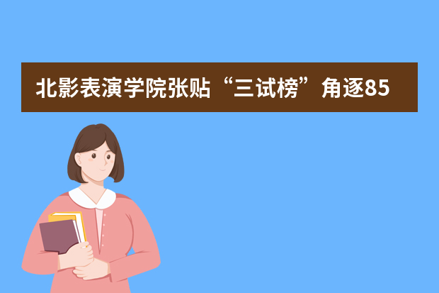 北影表演学院张贴“三试榜”角逐85名额