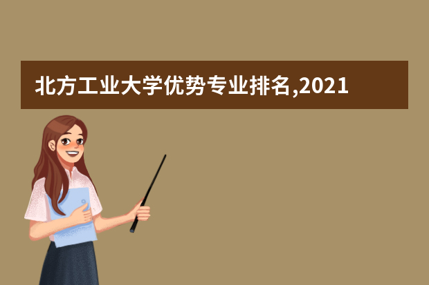 北方工业大学优势专业排名,2021年北方工业大学最好的专业排名