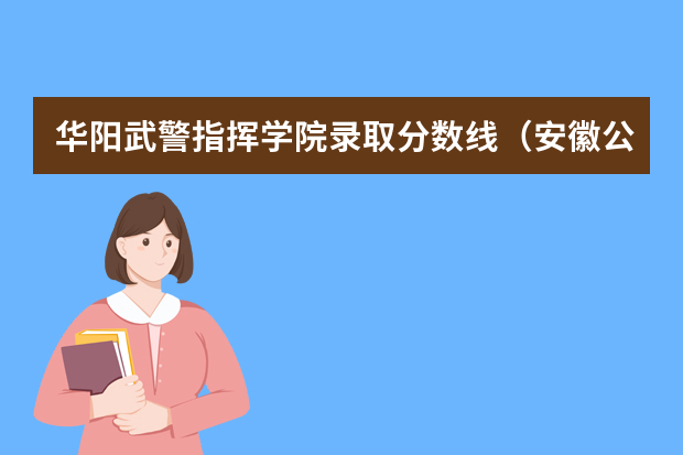 华阳武警指挥学院录取分数线（安徽公安学院录取分数线）