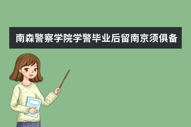 南森警察学院学警毕业后留南京须俱备哪些条件？听说成绩很优秀的到毕业时有机会留南京工作。是真的吗？