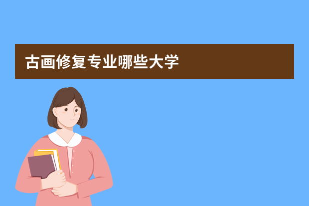 古画修复专业哪些大学? 哪些大学有古书画修复和装裱的专业