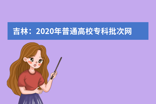 吉林：2020年普通高校专科批次网上填报志愿说明