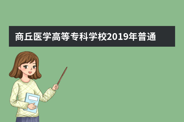 商丘医学高等专科学校2019年普通专科（含对口升学）招生章程