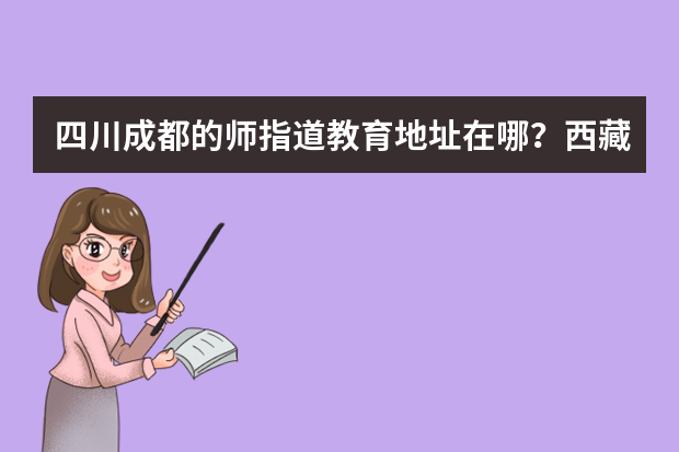 四川成都的师指道教育地址在哪？西藏高考志愿填报建议请机构帮填吗？