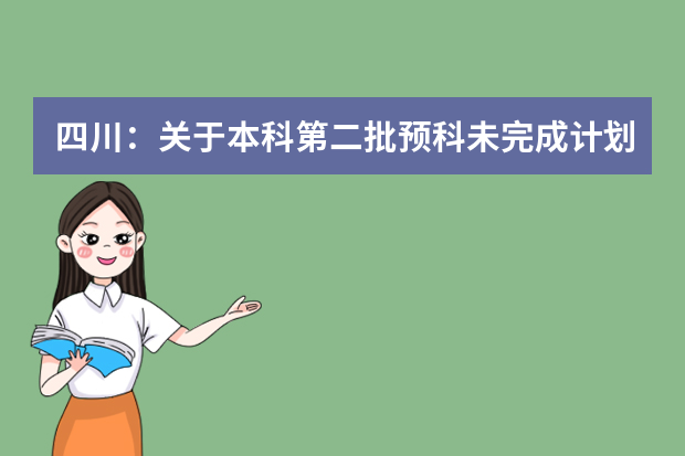 四川：关于本科第二批预科未完成计划院校第二次征集志愿的通知