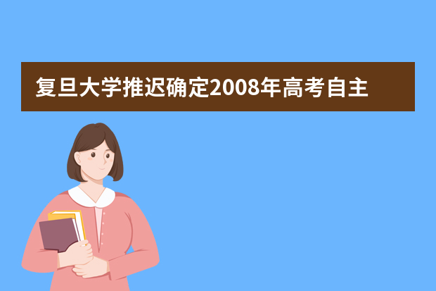 复旦大学推迟确定2008年高考自主招生的名单