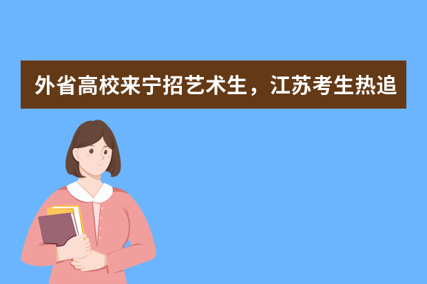 外省高校来宁招艺术生，江苏考生热追艺术类