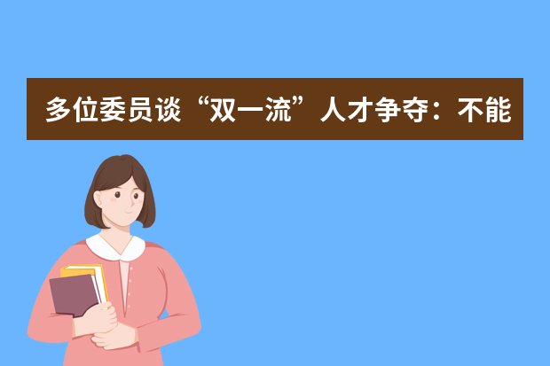 多位委员谈“双一流”人才争夺：不能不择手段