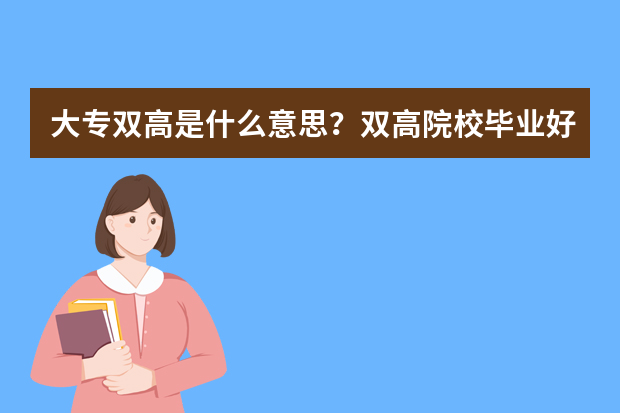 大专双高是什么意思？双高院校毕业好就业吗