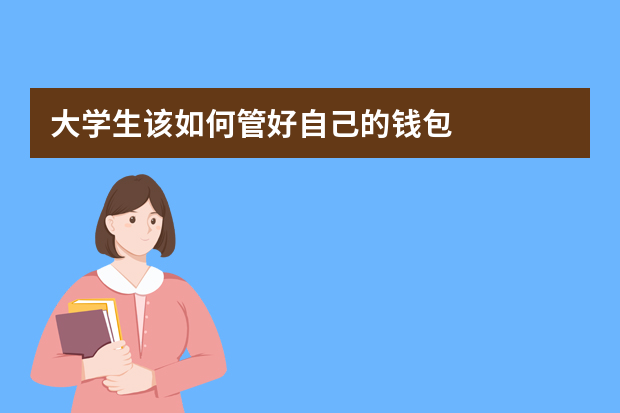 大学生该如何管好自己的钱包