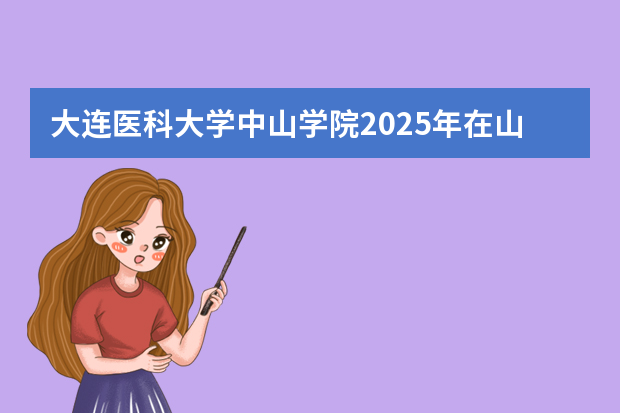 大连医科大学中山学院2025年在山东招生计划预测