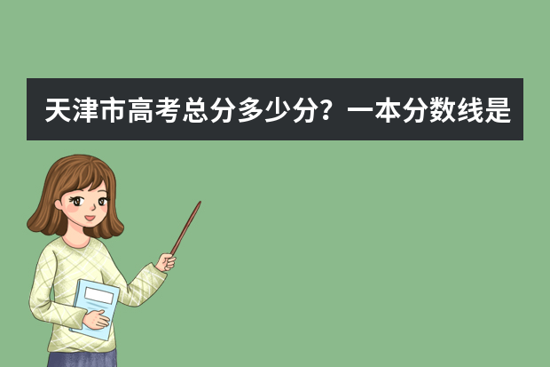 天津市高考总分多少分？一本分数线是多少？