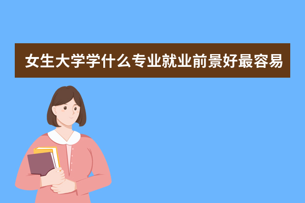 女生大学学什么专业就业前景好最容易就业推荐