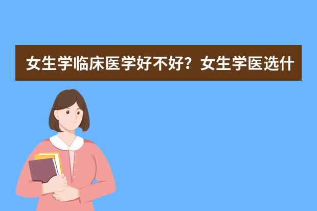 女生学临床医学好不好？女生学医选什么专业好？