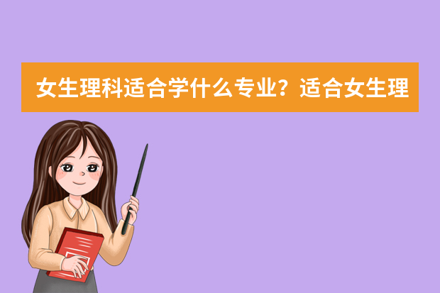 女生理科适合学什么专业？适合女生理科的专业有哪些