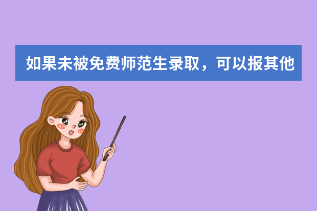 如果未被免费师范生录取，可以报其他批次的志愿吗