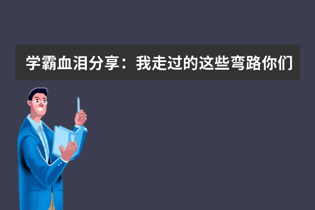 学霸血泪分享：我走过的这些弯路你们就不要走了