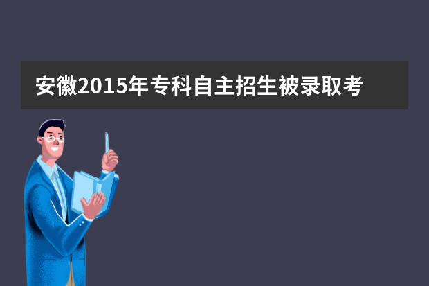 安徽2015年专科自主招生被录取考生无须参加高考