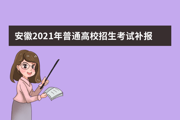 安徽2021年普通高校招生考试补报名工作开始啦