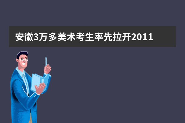 安徽3万多美术考生率先拉开20111年高考大幕