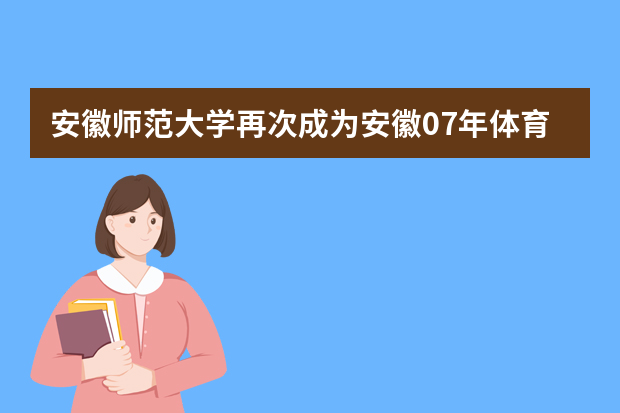 安徽师范大学再次成为安徽07年体育专业招生考点