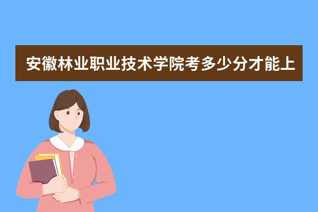 安徽林业职业技术学院考多少分才能上