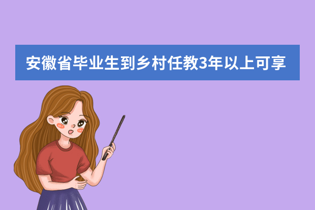 安徽省毕业生到乡村任教3年以上可享学费补偿