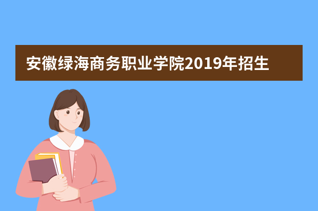 安徽绿海商务职业学院2019年招生章程