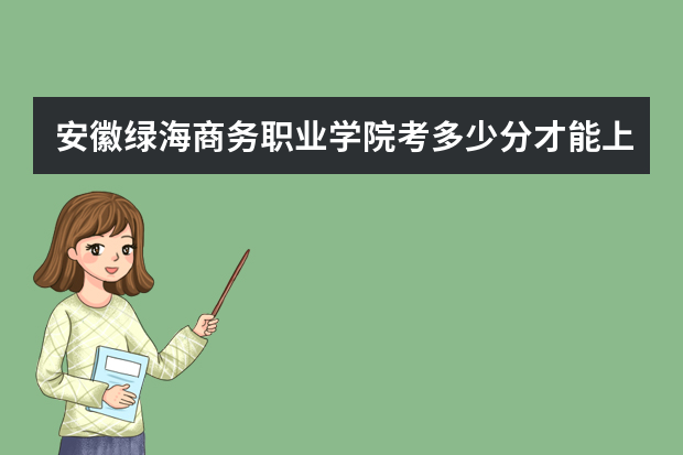 安徽绿海商务职业学院考多少分才能上