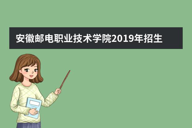 安徽邮电职业技术学院2019年招生章程