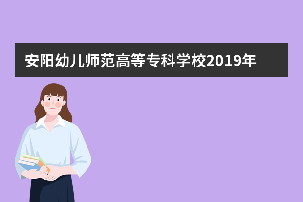 安阳幼儿师范高等专科学校2019年招生章程