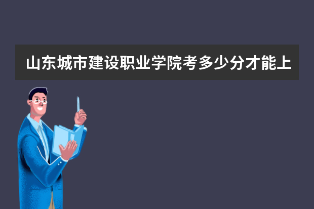 山东城市建设职业学院考多少分才能上