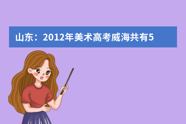 山东：2012年美术高考威海共有528人取得合格证