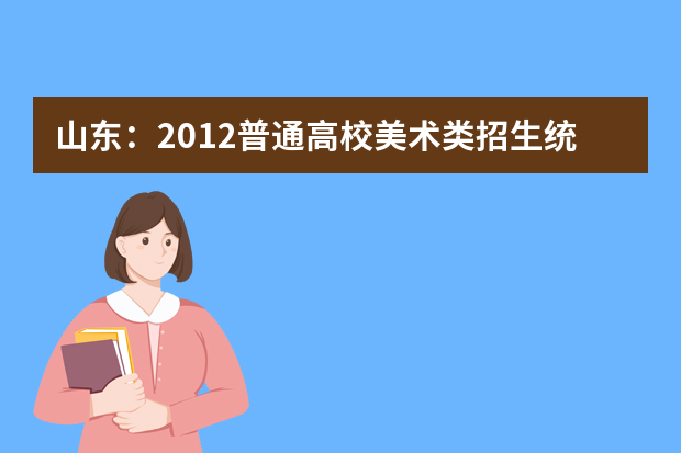 山东：2012普通高校美术类招生统考将于18日举行