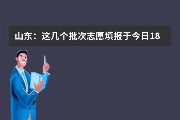 山东：这几个批次志愿填报于今日18:00截止