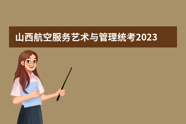 山西航空服务艺术与管理统考2023年报名时间是什么时候？附报名流程