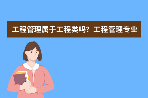 工程管理属于工程类吗？工程管理专业介绍