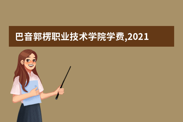 巴音郭楞职业技术学院学费,2021年费用收费标准规定