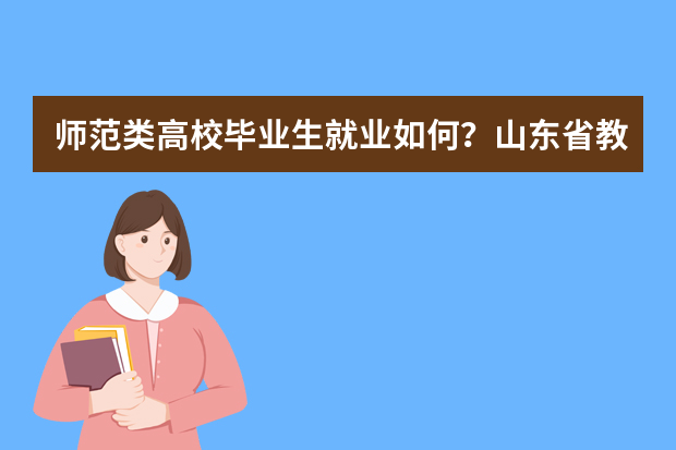 师范类高校毕业生就业如何？山东省教育厅给出答案了