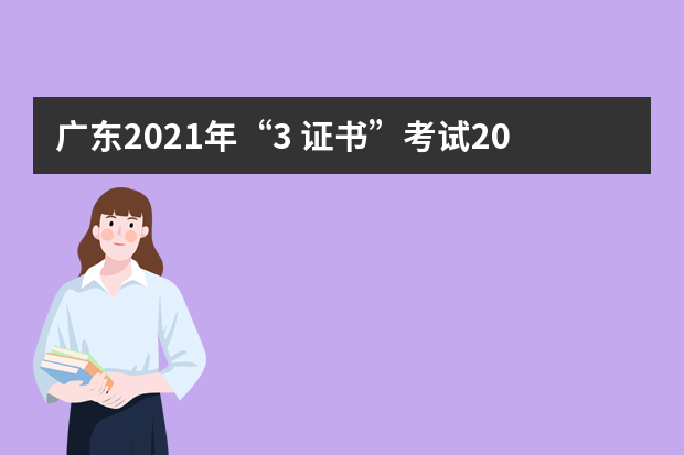 广东2021年“3+证书”考试2021年1月7-8日举行