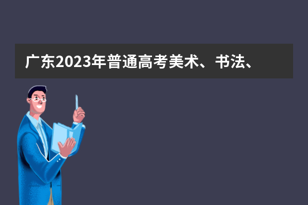 广东2023年普通高考美术、书法、广播电视编导和播音与主持（含粤语）术科统考合格线的通知